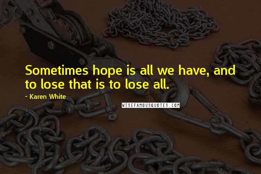 Karen White Quotes: Sometimes hope is all we have, and to lose that is to lose all.