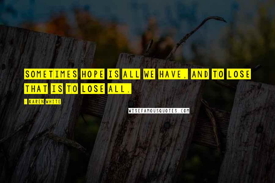 Karen White Quotes: Sometimes hope is all we have, and to lose that is to lose all.