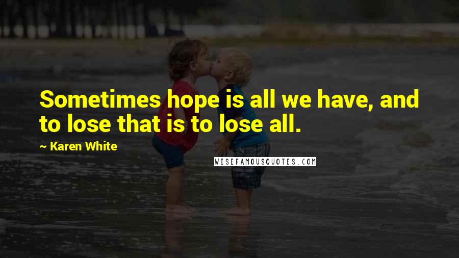 Karen White Quotes: Sometimes hope is all we have, and to lose that is to lose all.