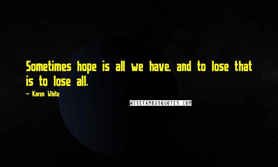 Karen White Quotes: Sometimes hope is all we have, and to lose that is to lose all.