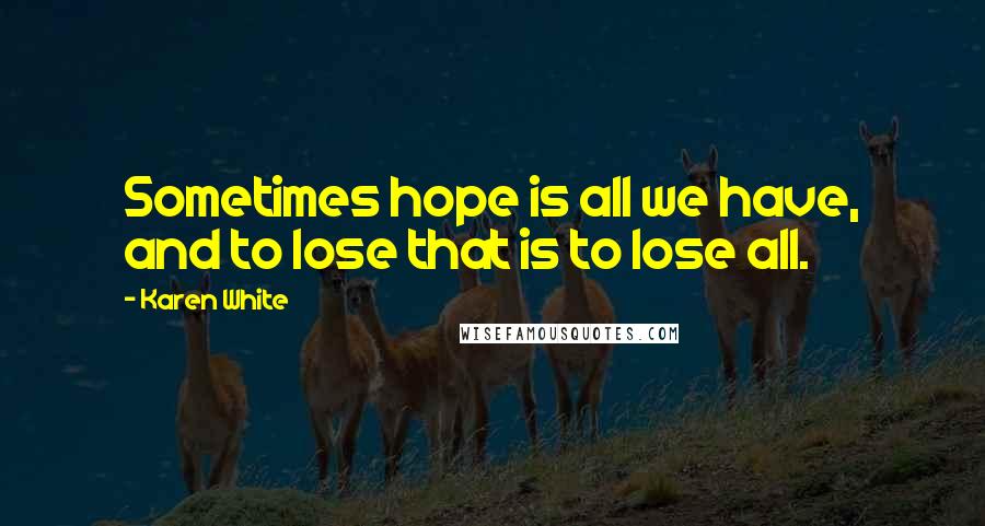 Karen White Quotes: Sometimes hope is all we have, and to lose that is to lose all.