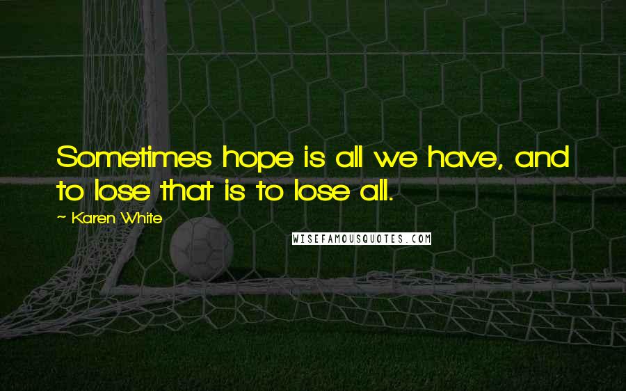 Karen White Quotes: Sometimes hope is all we have, and to lose that is to lose all.