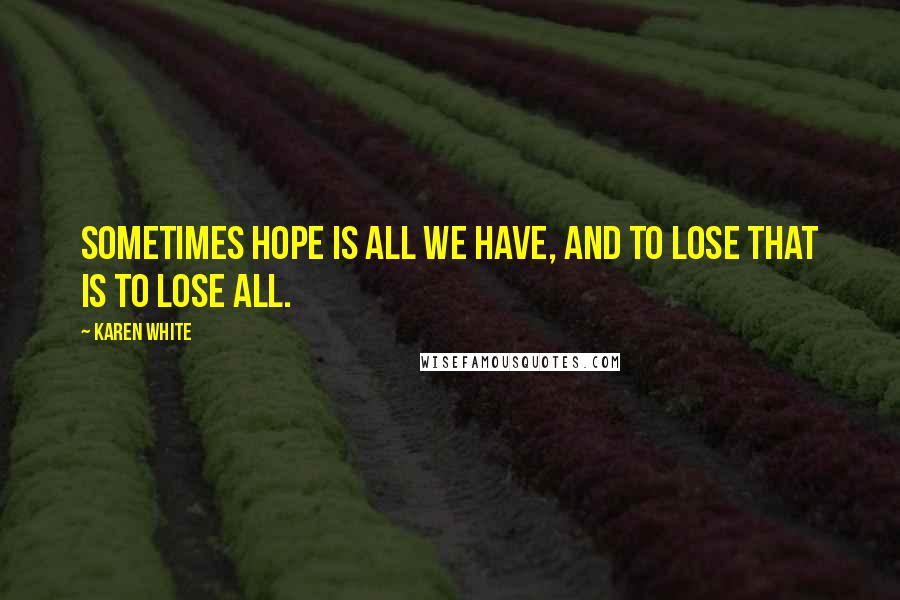 Karen White Quotes: Sometimes hope is all we have, and to lose that is to lose all.