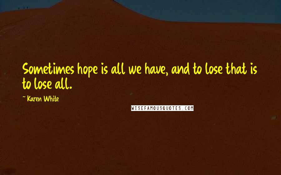 Karen White Quotes: Sometimes hope is all we have, and to lose that is to lose all.