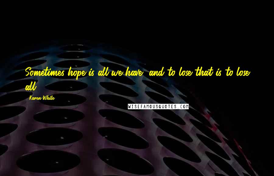 Karen White Quotes: Sometimes hope is all we have, and to lose that is to lose all.