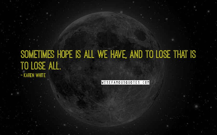 Karen White Quotes: Sometimes hope is all we have, and to lose that is to lose all.