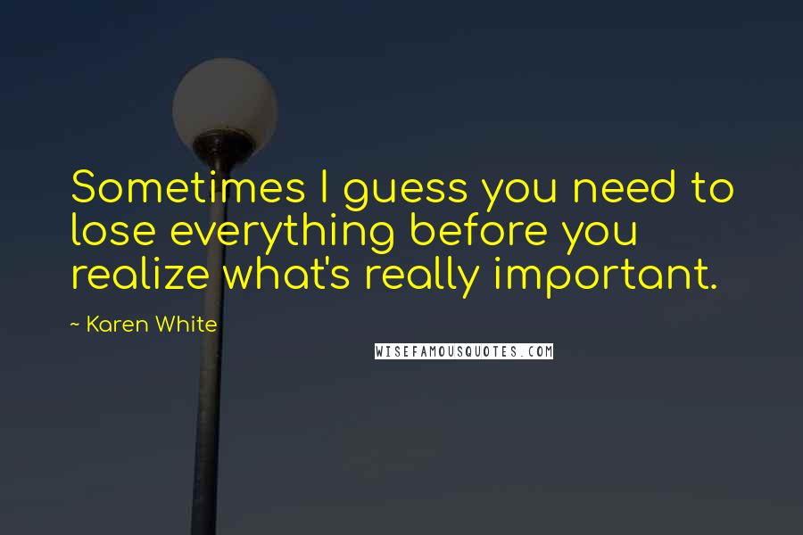 Karen White Quotes: Sometimes I guess you need to lose everything before you realize what's really important.