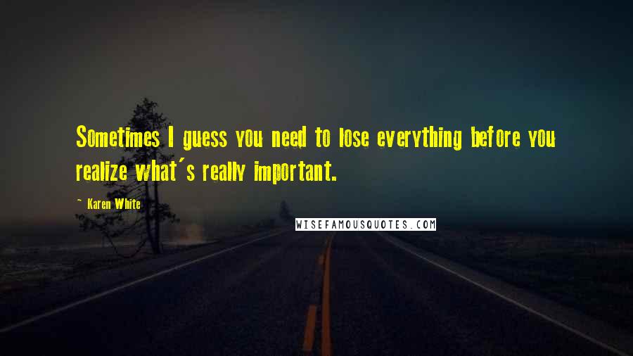 Karen White Quotes: Sometimes I guess you need to lose everything before you realize what's really important.