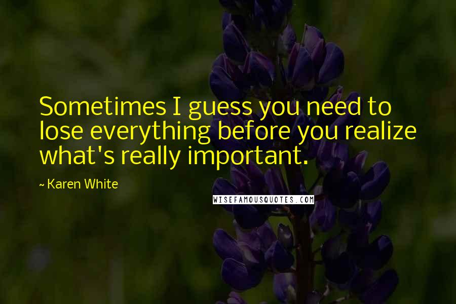 Karen White Quotes: Sometimes I guess you need to lose everything before you realize what's really important.