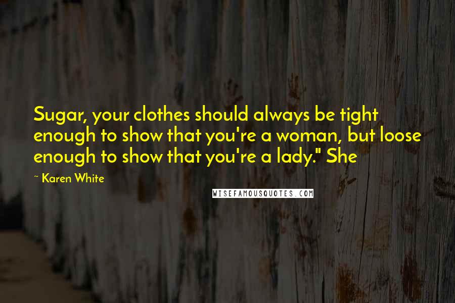 Karen White Quotes: Sugar, your clothes should always be tight enough to show that you're a woman, but loose enough to show that you're a lady." She