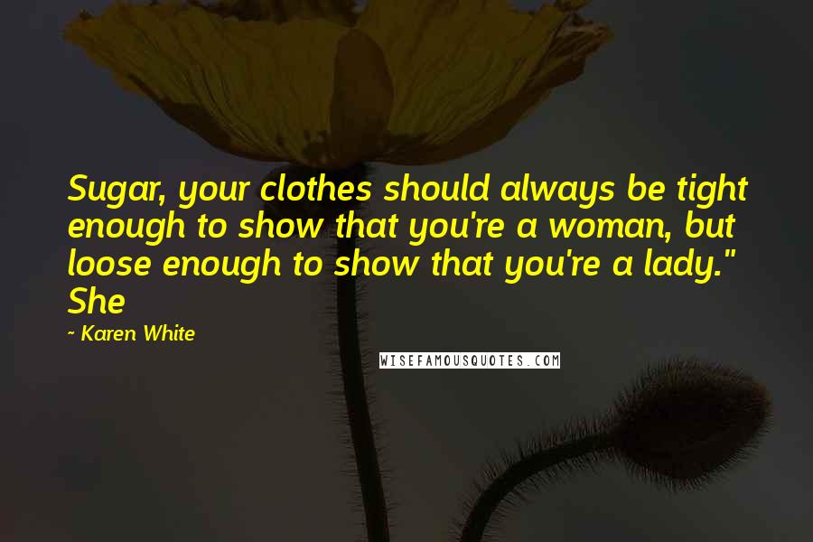 Karen White Quotes: Sugar, your clothes should always be tight enough to show that you're a woman, but loose enough to show that you're a lady." She
