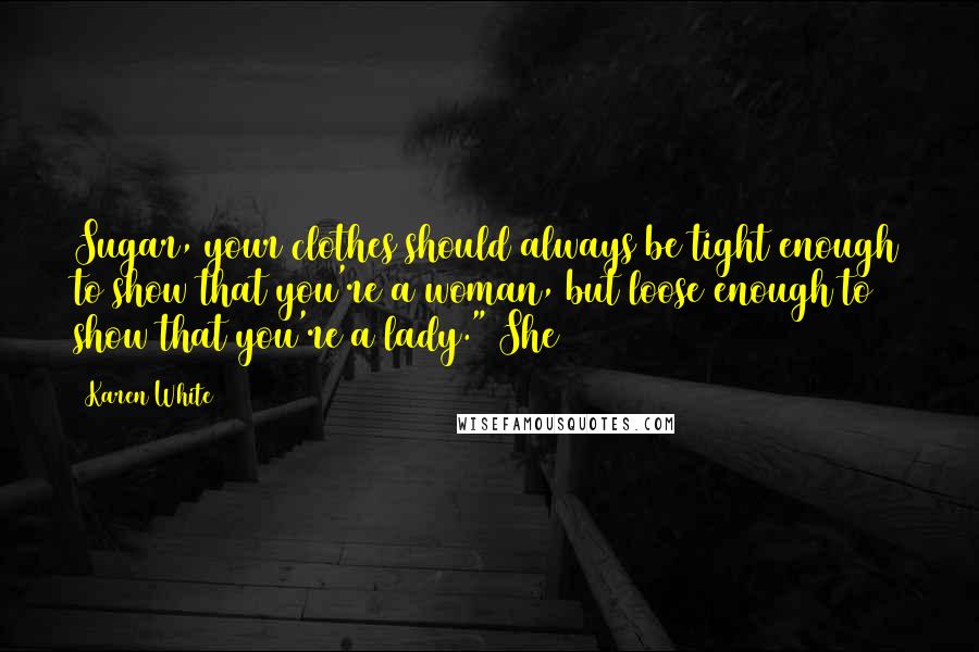 Karen White Quotes: Sugar, your clothes should always be tight enough to show that you're a woman, but loose enough to show that you're a lady." She