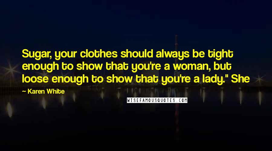 Karen White Quotes: Sugar, your clothes should always be tight enough to show that you're a woman, but loose enough to show that you're a lady." She