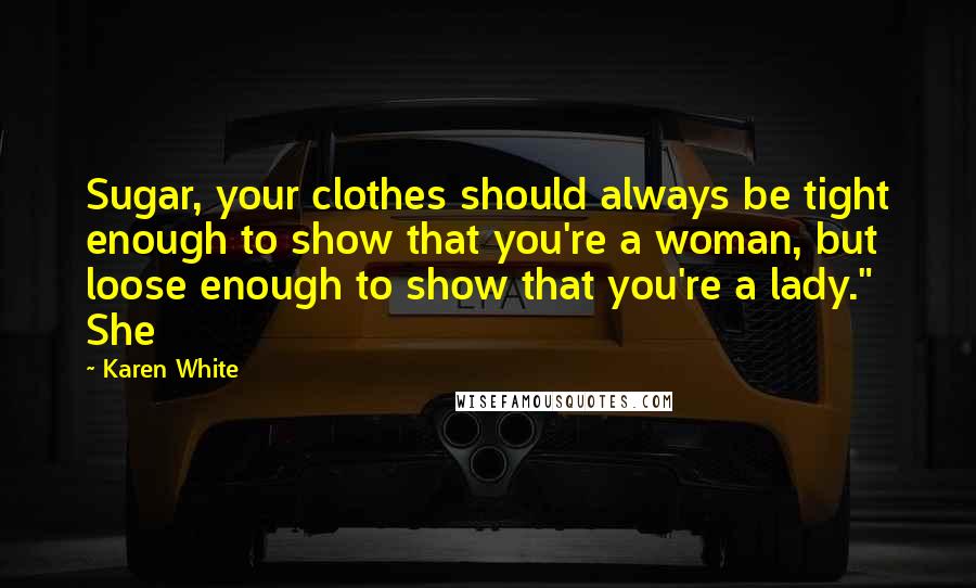 Karen White Quotes: Sugar, your clothes should always be tight enough to show that you're a woman, but loose enough to show that you're a lady." She