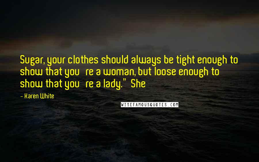 Karen White Quotes: Sugar, your clothes should always be tight enough to show that you're a woman, but loose enough to show that you're a lady." She