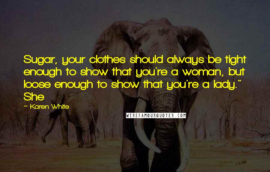 Karen White Quotes: Sugar, your clothes should always be tight enough to show that you're a woman, but loose enough to show that you're a lady." She