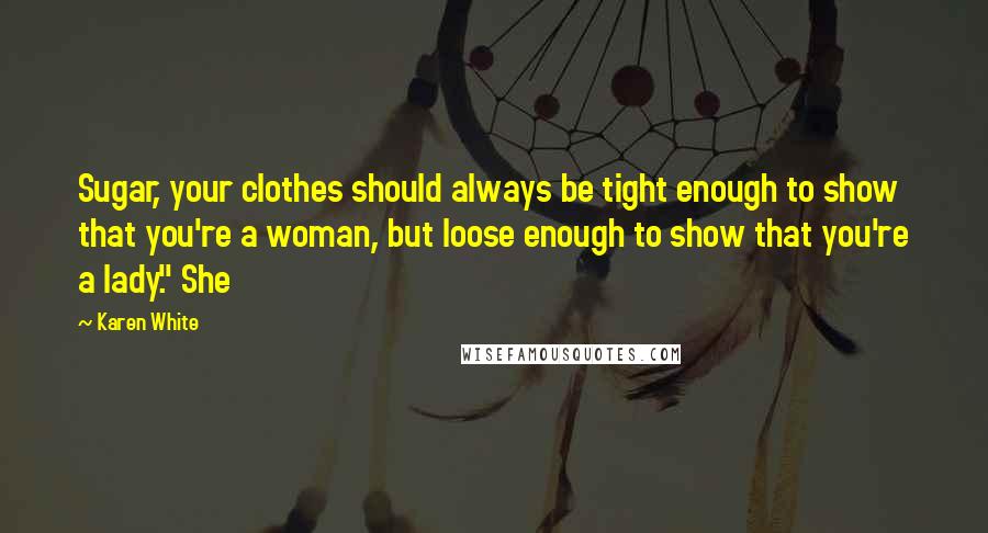 Karen White Quotes: Sugar, your clothes should always be tight enough to show that you're a woman, but loose enough to show that you're a lady." She