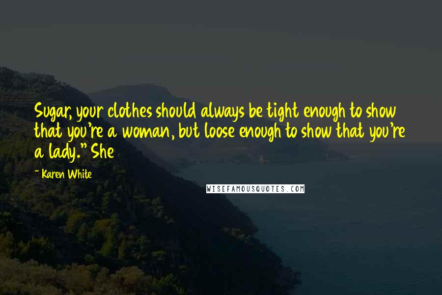 Karen White Quotes: Sugar, your clothes should always be tight enough to show that you're a woman, but loose enough to show that you're a lady." She