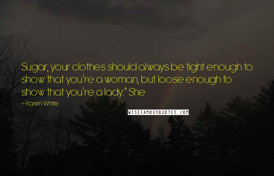 Karen White Quotes: Sugar, your clothes should always be tight enough to show that you're a woman, but loose enough to show that you're a lady." She