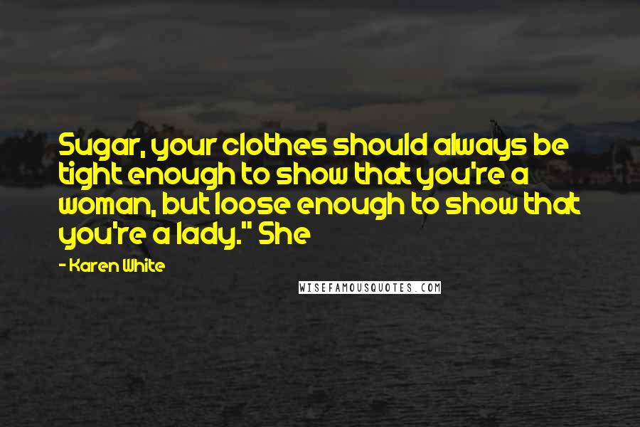 Karen White Quotes: Sugar, your clothes should always be tight enough to show that you're a woman, but loose enough to show that you're a lady." She