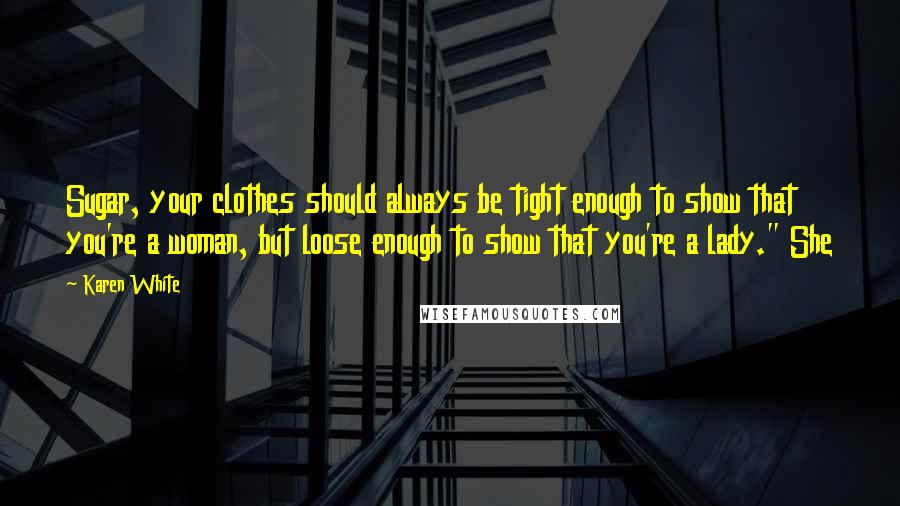 Karen White Quotes: Sugar, your clothes should always be tight enough to show that you're a woman, but loose enough to show that you're a lady." She