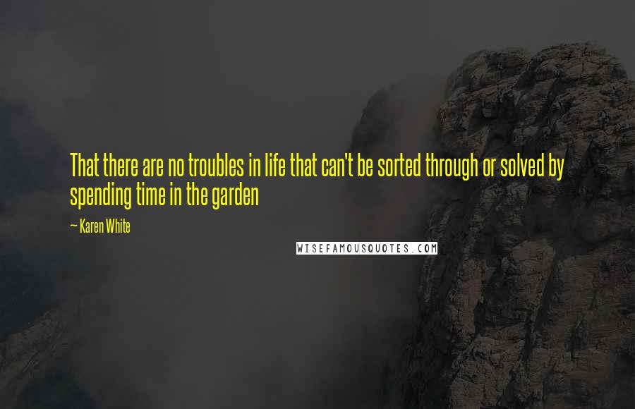 Karen White Quotes: That there are no troubles in life that can't be sorted through or solved by spending time in the garden