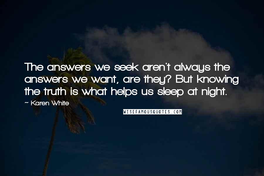 Karen White Quotes: The answers we seek aren't always the answers we want, are they? But knowing the truth is what helps us sleep at night.