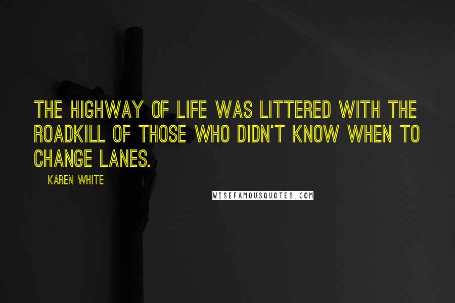 Karen White Quotes: The highway of life was littered with the roadkill of those who didn't know when to change lanes.