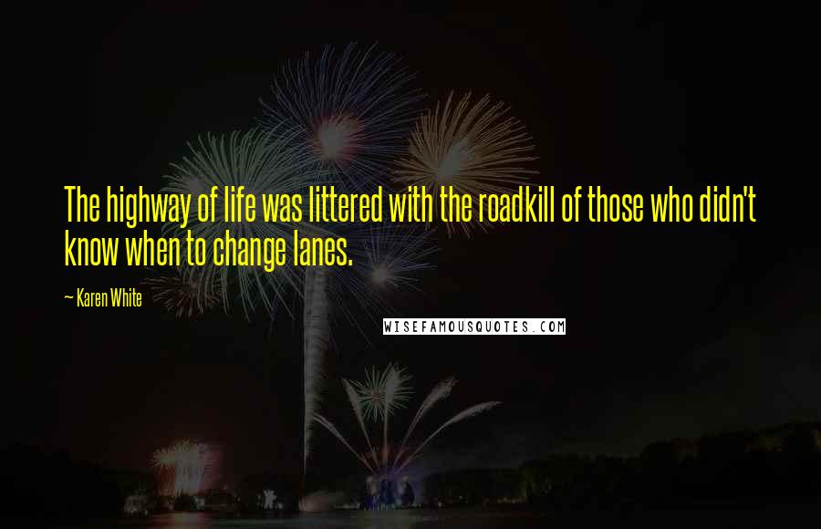 Karen White Quotes: The highway of life was littered with the roadkill of those who didn't know when to change lanes.