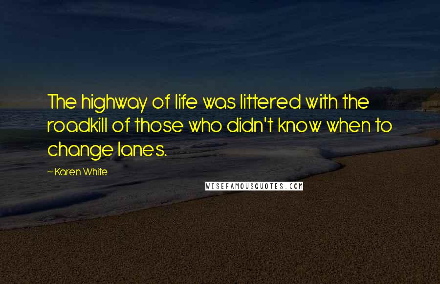 Karen White Quotes: The highway of life was littered with the roadkill of those who didn't know when to change lanes.