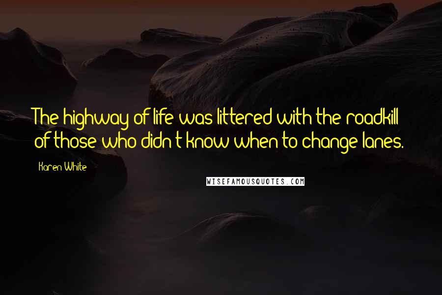 Karen White Quotes: The highway of life was littered with the roadkill of those who didn't know when to change lanes.