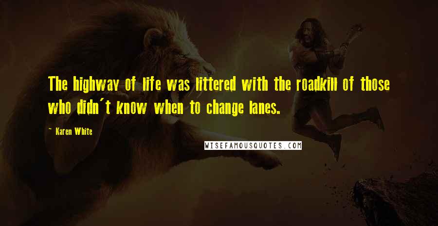 Karen White Quotes: The highway of life was littered with the roadkill of those who didn't know when to change lanes.