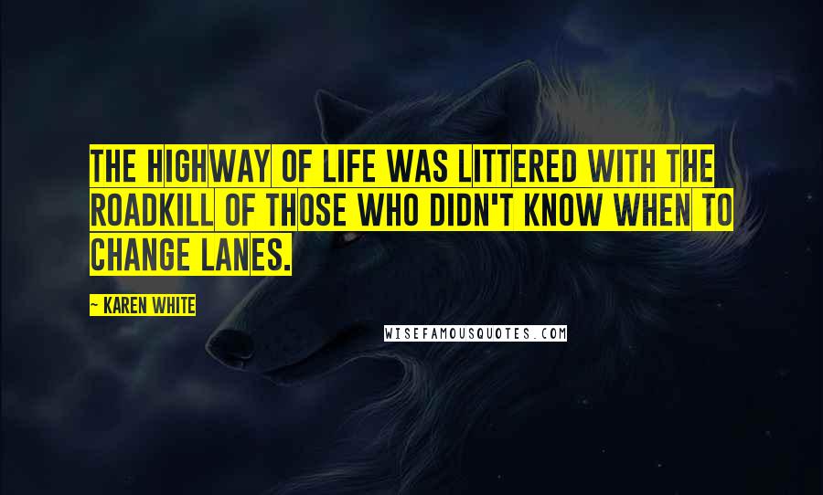 Karen White Quotes: The highway of life was littered with the roadkill of those who didn't know when to change lanes.