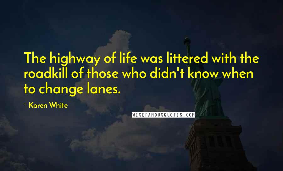 Karen White Quotes: The highway of life was littered with the roadkill of those who didn't know when to change lanes.