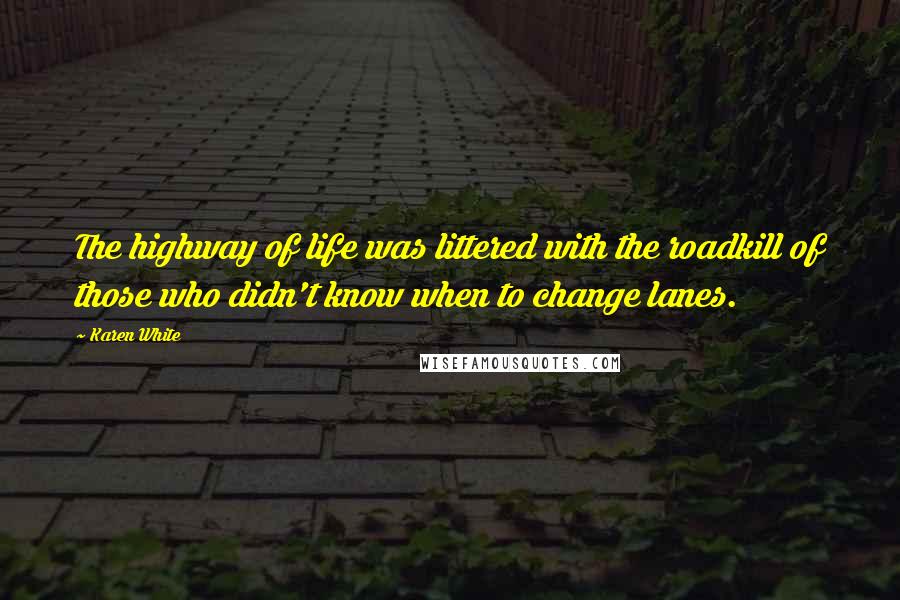 Karen White Quotes: The highway of life was littered with the roadkill of those who didn't know when to change lanes.