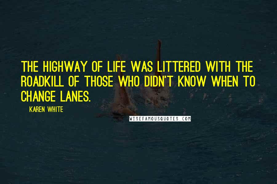 Karen White Quotes: The highway of life was littered with the roadkill of those who didn't know when to change lanes.