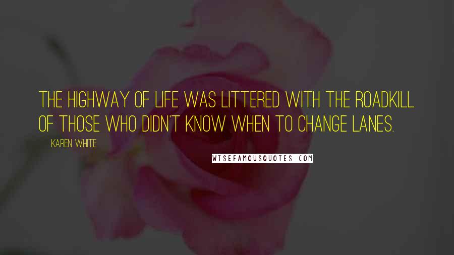 Karen White Quotes: The highway of life was littered with the roadkill of those who didn't know when to change lanes.