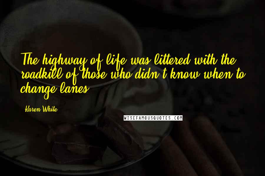 Karen White Quotes: The highway of life was littered with the roadkill of those who didn't know when to change lanes.