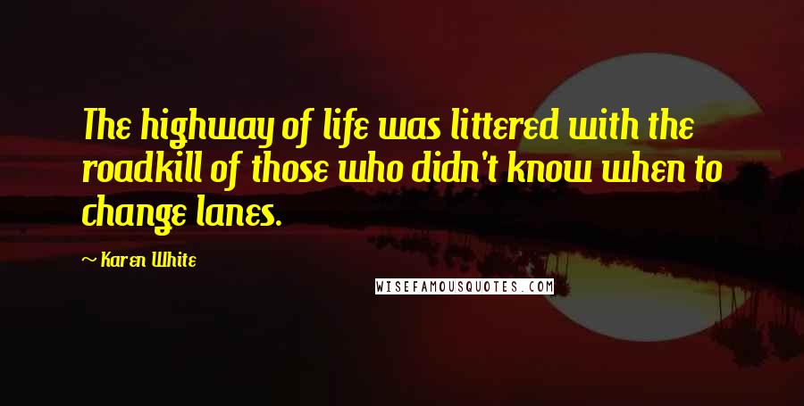 Karen White Quotes: The highway of life was littered with the roadkill of those who didn't know when to change lanes.