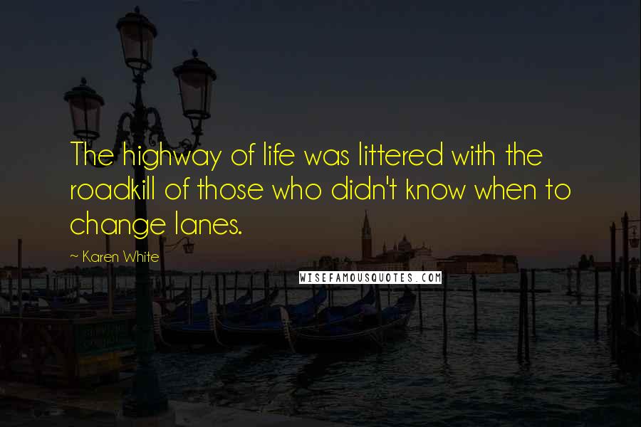 Karen White Quotes: The highway of life was littered with the roadkill of those who didn't know when to change lanes.