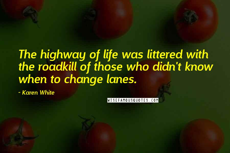 Karen White Quotes: The highway of life was littered with the roadkill of those who didn't know when to change lanes.