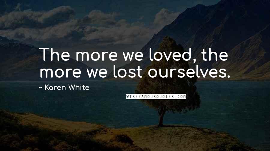 Karen White Quotes: The more we loved, the more we lost ourselves.