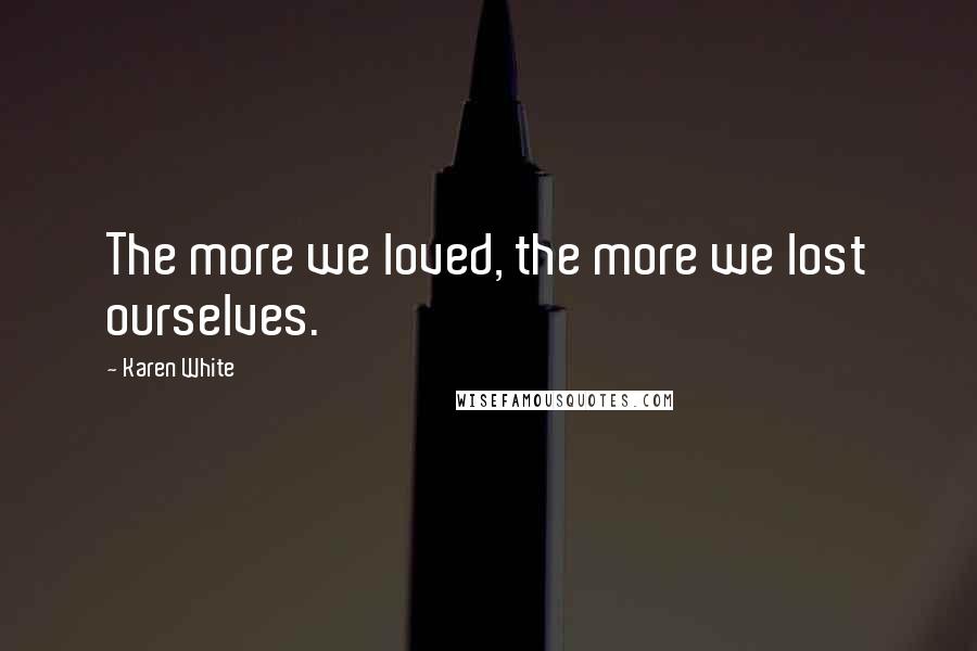 Karen White Quotes: The more we loved, the more we lost ourselves.