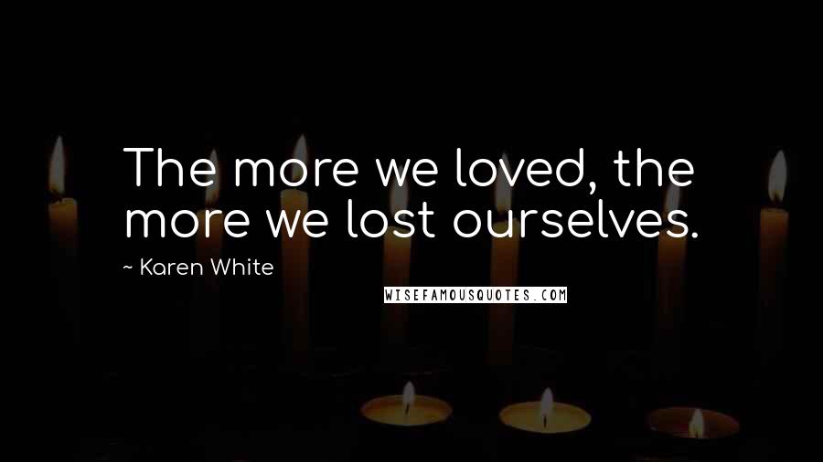 Karen White Quotes: The more we loved, the more we lost ourselves.