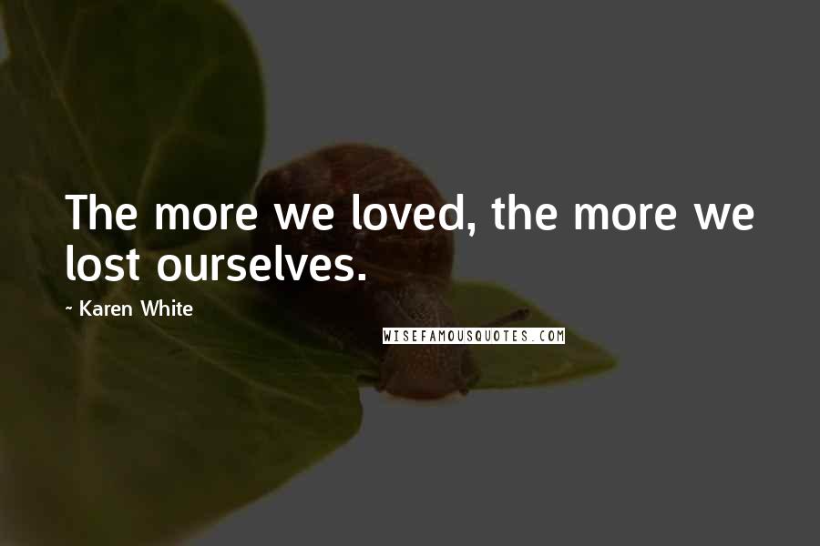 Karen White Quotes: The more we loved, the more we lost ourselves.