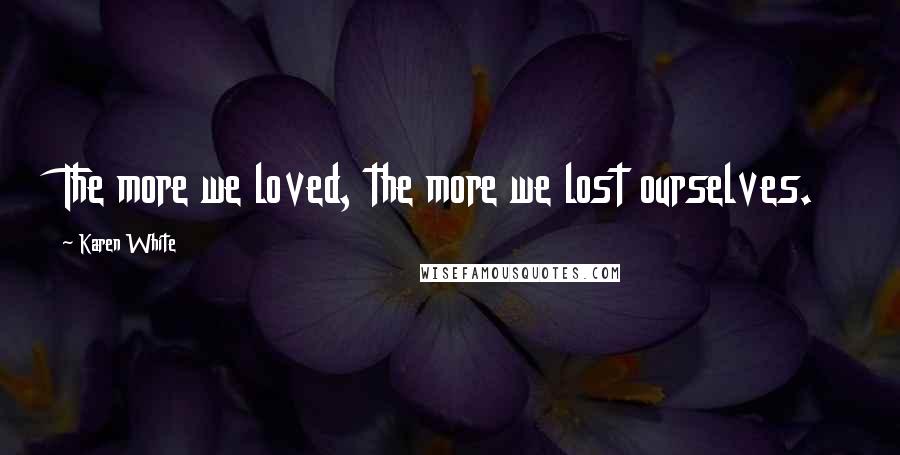 Karen White Quotes: The more we loved, the more we lost ourselves.