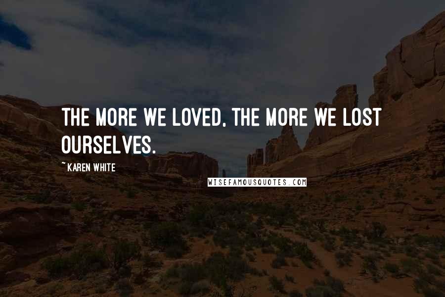 Karen White Quotes: The more we loved, the more we lost ourselves.