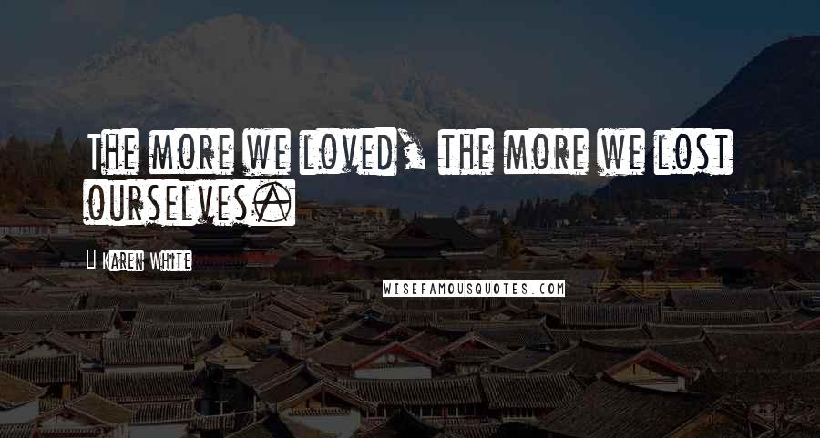 Karen White Quotes: The more we loved, the more we lost ourselves.