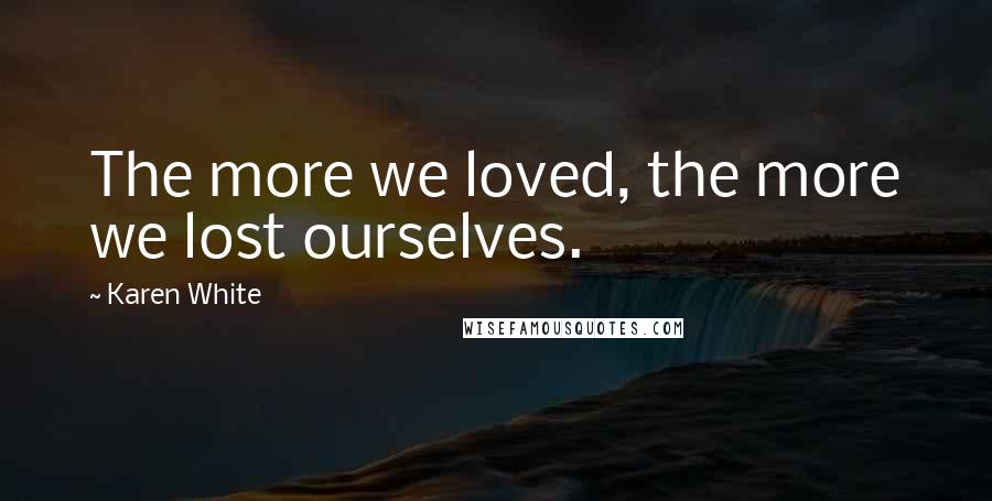 Karen White Quotes: The more we loved, the more we lost ourselves.