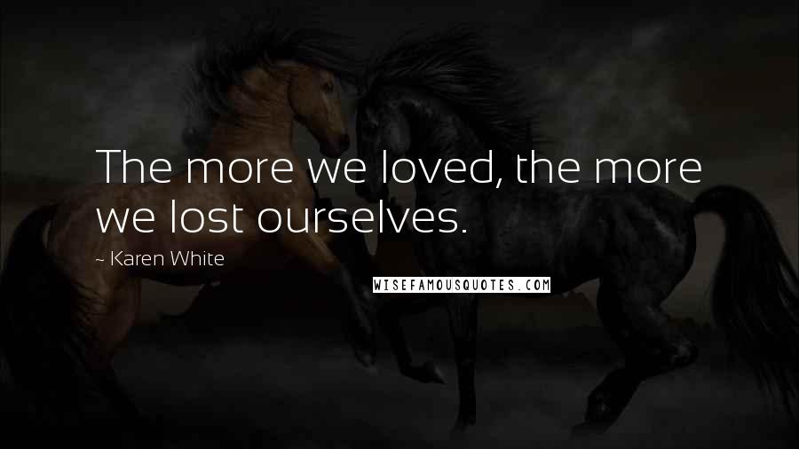 Karen White Quotes: The more we loved, the more we lost ourselves.